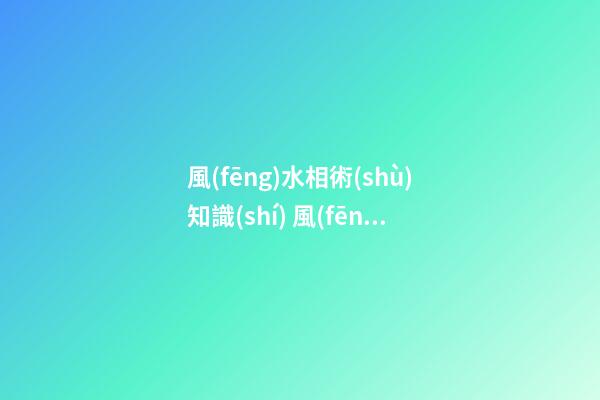 風(fēng)水相術(shù)知識(shí) 風(fēng)水相術(shù)之風(fēng)水圖解大全